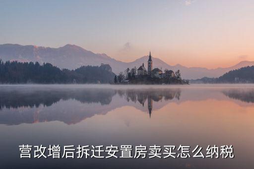 安置房如何納稅，營改增后拆遷安置房賣買怎么納稅