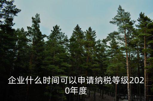 企業什么時間可以申請納稅等級2020年度