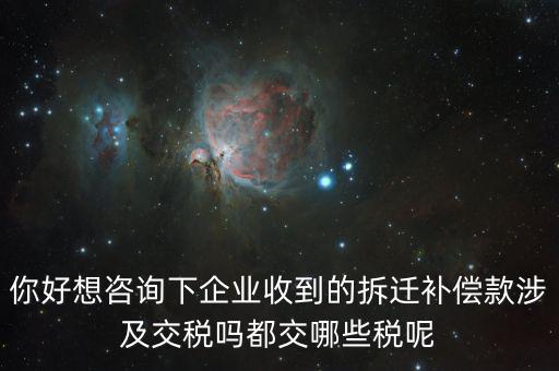 你好想咨詢下企業收到的拆遷補償款涉及交稅嗎都交哪些稅呢