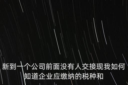 新到一個公司前面沒有人交接現我如何知道企業應繳納的稅種和
