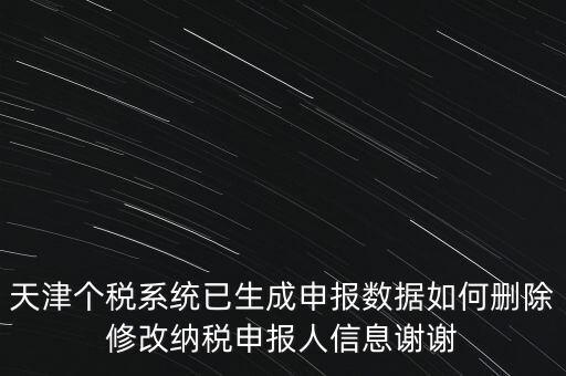 天津個稅系統已生成申報數據如何刪除修改納稅申報人信息謝謝