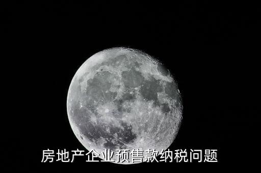 房企預售房款如何納稅，房地產企業 預售房款涉及哪些稅種注意哪些問題呢