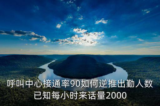 呼叫中心接通率90如何逆推出勤人數已知每小時來話量2000