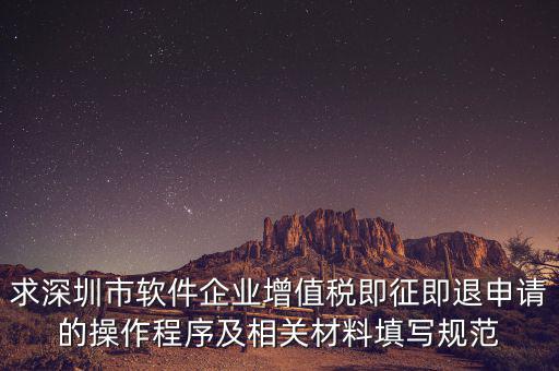 求深圳市軟件企業增值稅即征即退申請的操作程序及相關材料填寫規范
