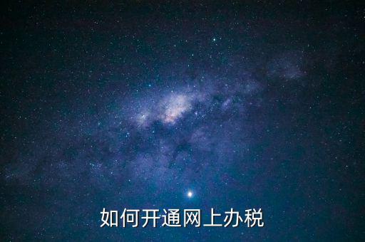 網上實名辦稅如何登記，如何開通網上辦稅