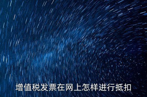 進項稅發票如何進行網上抵扣，增值稅發票在網上怎樣進行抵扣