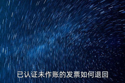 已認證發票如何退回，已認證未作賬的發票如何退回