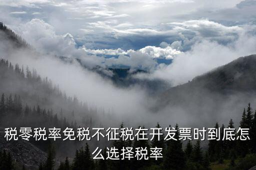 稅零稅率免稅不征稅在開發票時到底怎么選擇稅率