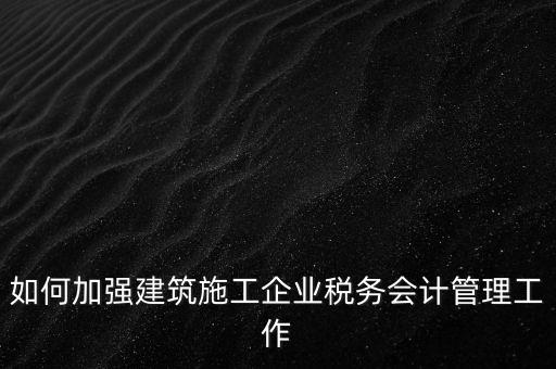 如何加強建筑施工企業稅務會計管理工作