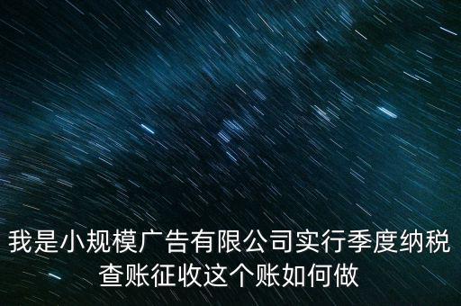 我是小規模廣告有限公司實行季度納稅查賬征收這個賬如何做