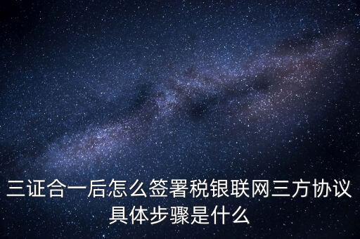 三證合一后怎么簽署稅銀聯網三方協議具體步驟是什么