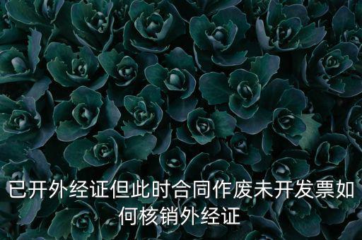 已開外經證但此時合同作廢未開發票如何核銷外經證