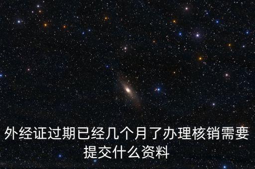 外經證過期已經幾個月了辦理核銷需要提交什么資料