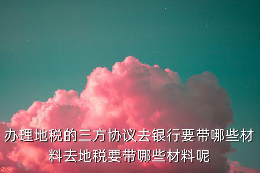 辦理地稅的三方協議去銀行要帶哪些材料去地稅要帶哪些材料呢