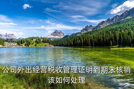 公司外出經(jīng)營(yíng)稅收管理證明到期未核銷(xiāo)該如何處理