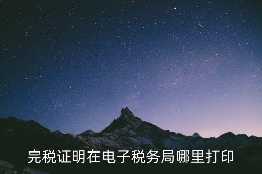 地稅局完稅憑證如何打印，完稅證明在電子稅務局哪里打印