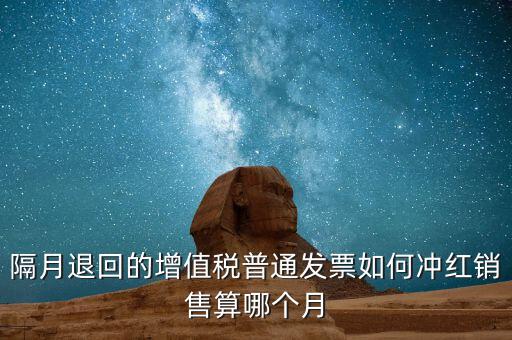 隔月退回的增值稅普通發票如何沖紅銷售算哪個月