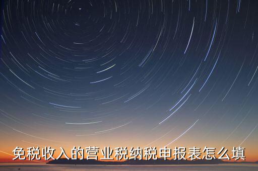 免稅如何填寫申報，免稅企業如何填報增值稅納稅申報表