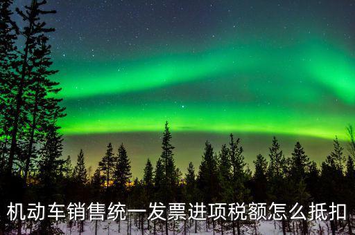 機(jī)動(dòng)車進(jìn)項(xiàng)稅如何抵扣，納稅申報(bào)時(shí)如何填寫機(jī)動(dòng)車增值稅的進(jìn)項(xiàng)抵扣