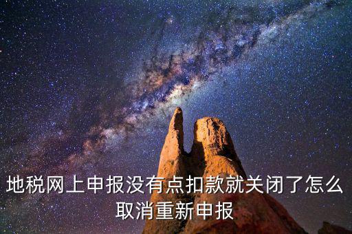 地稅網上申報沒有點扣款就關閉了怎么取消重新申報