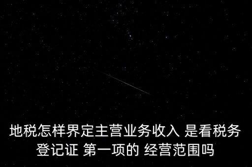 地稅怎樣界定主營業務收入 是看稅務登記證 第一項的 經營范圍嗎