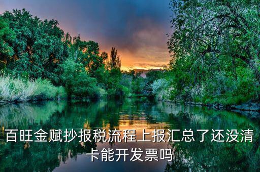 百旺金賦抄報稅流程上報匯總了還沒清卡能開發票嗎