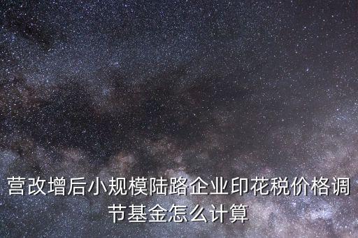營改增后小規模陸路企業印花稅價格調節基金怎么計算