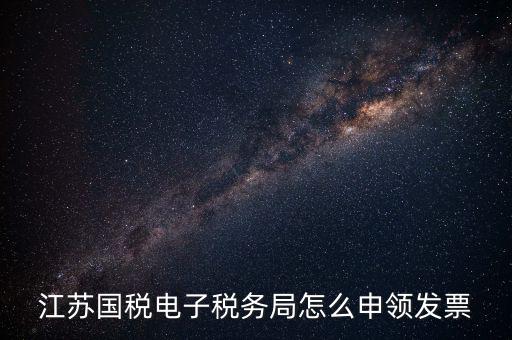 江蘇省如何網上申領發票，江蘇國稅電子稅務局怎么申領發票