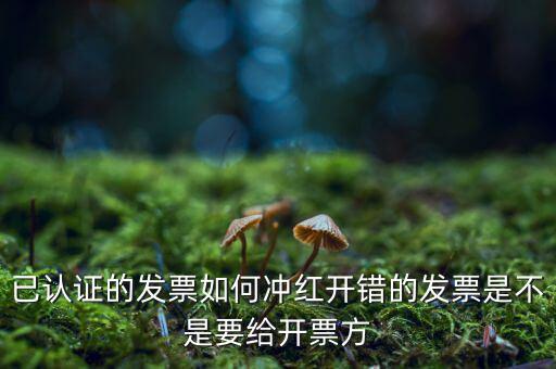 已認證的發票如何沖紅開錯的發票是不是要給開票方