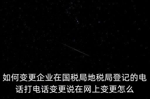 如何變更企業在國稅局地稅局登記的電話打電話變更說在網上變更怎么