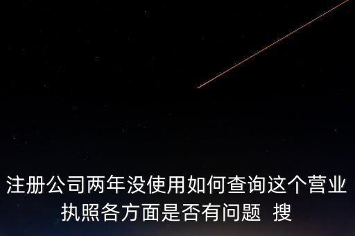 注冊公司兩年沒使用如何查詢這個營業執照各方面是否有問題  搜