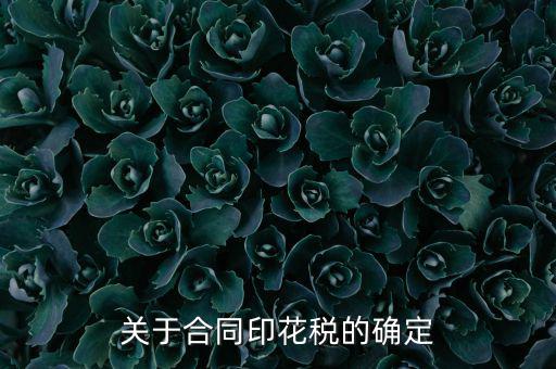 印花稅如何認定，關于合同印花稅的確定