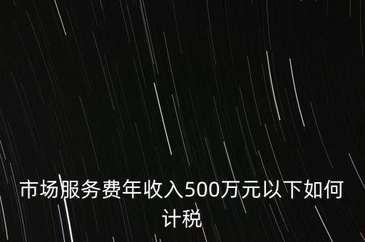 小規模500萬如何計算方法，市場服務費年收入500萬元以下如何計稅