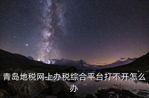 青島企業地稅應該如何登陸，青島地稅網上辦稅綜合平臺打不開怎么辦