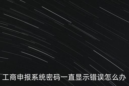 工商申報系統密碼一直顯示錯誤怎么辦