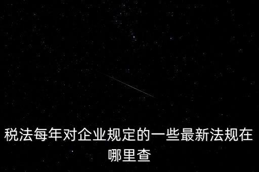稅法每年對企業規定的一些最新法規在哪里查