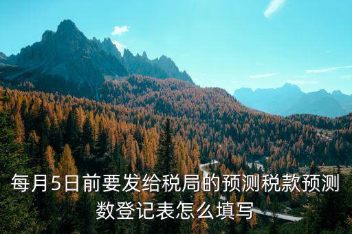 每月5日前要發(fā)給稅局的預測稅款預測數登記表怎么填寫