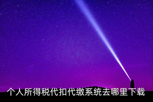 如何下載安徽省個稅客戶端，個人所得稅代扣代繳系統去哪里下載