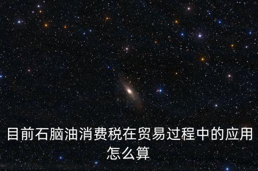 目前石腦油消費稅在貿易過程中的應用怎么算
