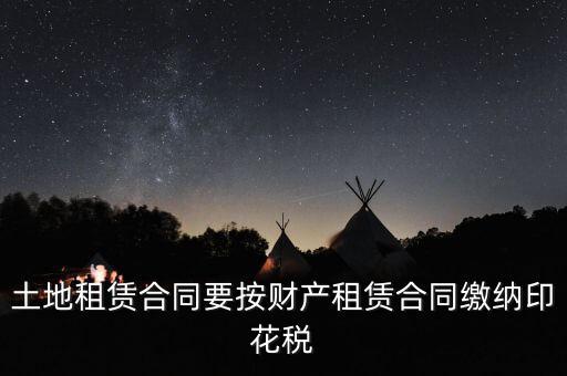 土地租賃合同要按財產租賃合同繳納印花稅