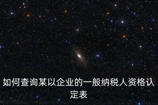 如何查詢某以企業的一般納稅人資格認定表