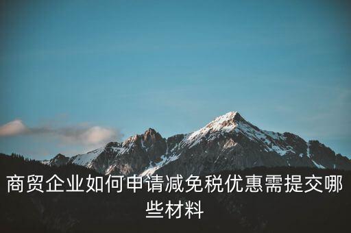 商貿企業如何申請減免稅優惠需提交哪些材料