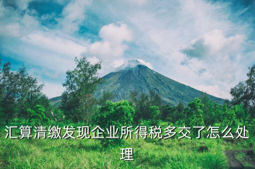 匯算清繳多繳的稅款如何處理，企業所得稅匯算清繳 多交稅款如何處理