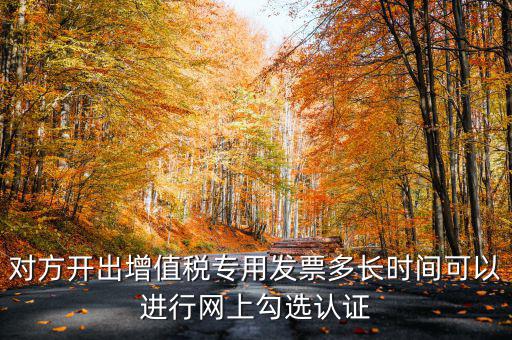 對方開出增值稅專用發票多長時間可以進行網上勾選認證