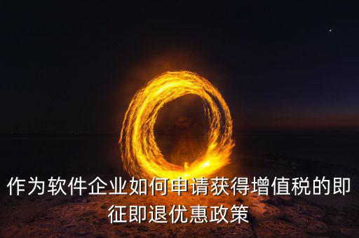 作為軟件企業如何申請獲得增值稅的即征即退優惠政策