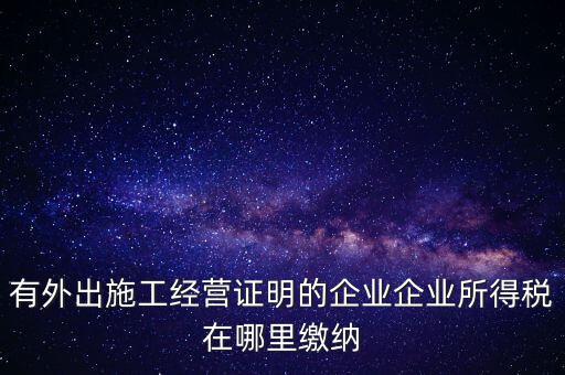 有外出施工經營證明的企業企業所得稅在哪里繳納