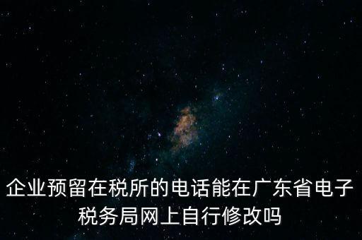 企業預留在稅所的電話能在廣東省電子稅務局網上自行修改嗎