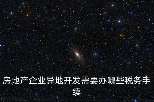 房地產企業異地開發需要辦哪些稅務手續