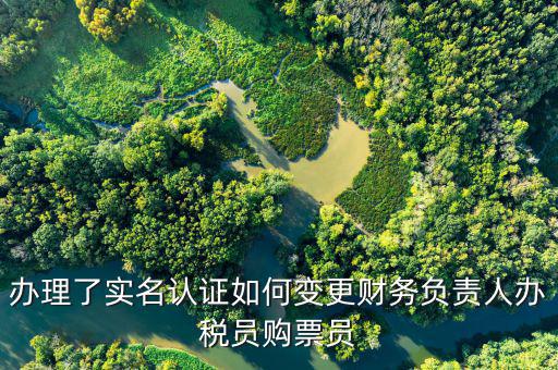 蘇州稅務實名認證如何修改單位，辦理了實名認證如何變更財務負責人辦稅員購票員