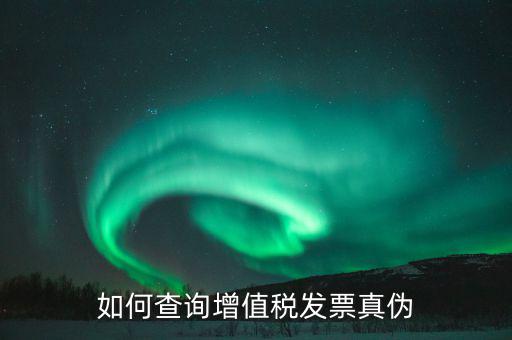 如何驗證增值稅真偽，增值稅票怎么驗證真偽